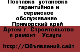 Поставка, установка, гарантийное и сервисное обслуживание - Приморский край, Артем г. Строительство и ремонт » Услуги   